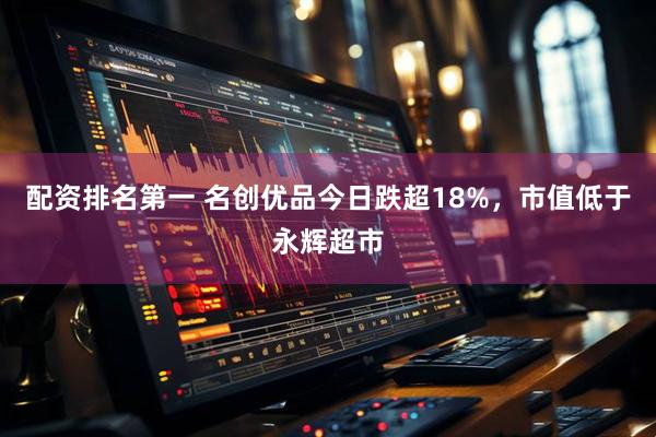 配资排名第一 名创优品今日跌超18%，市值低于永辉超市