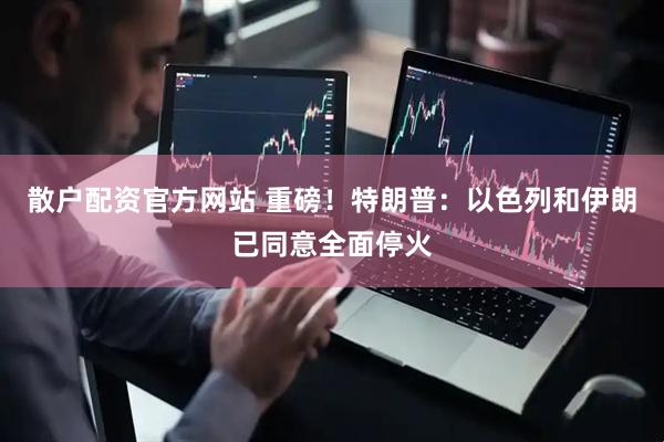 散户配资官方网站 重磅！特朗普：以色列和伊朗已同意全面停火