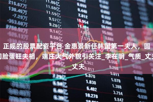 正规的股票配资平台 金惠景新任韩国第一夫人，圆润脸蛋旺夫相，端庄大气外貌引关注_李在明_气质_丈夫
