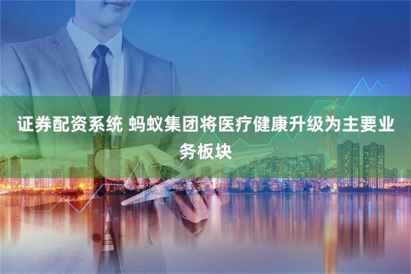 证券配资系统 蚂蚁集团将医疗健康升级为主要业务板块